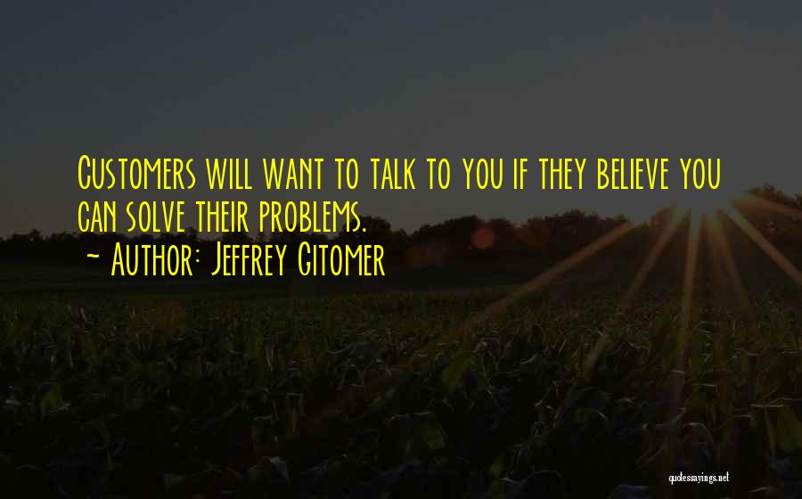 Jeffrey Gitomer Quotes: Customers Will Want To Talk To You If They Believe You Can Solve Their Problems.