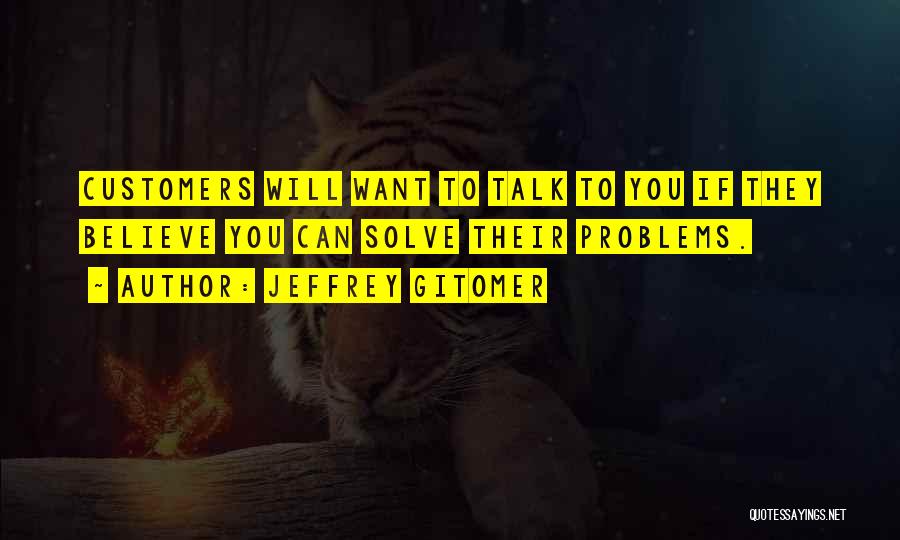 Jeffrey Gitomer Quotes: Customers Will Want To Talk To You If They Believe You Can Solve Their Problems.