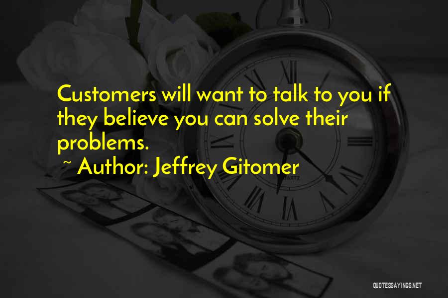 Jeffrey Gitomer Quotes: Customers Will Want To Talk To You If They Believe You Can Solve Their Problems.