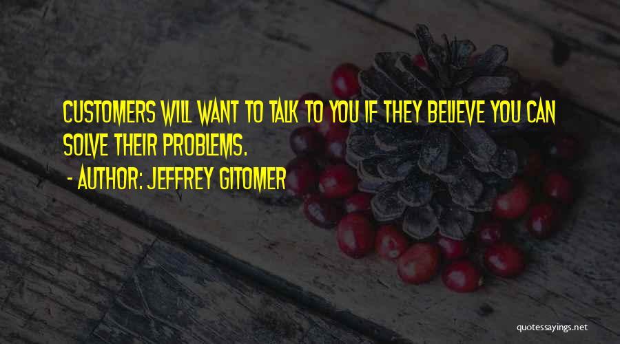 Jeffrey Gitomer Quotes: Customers Will Want To Talk To You If They Believe You Can Solve Their Problems.