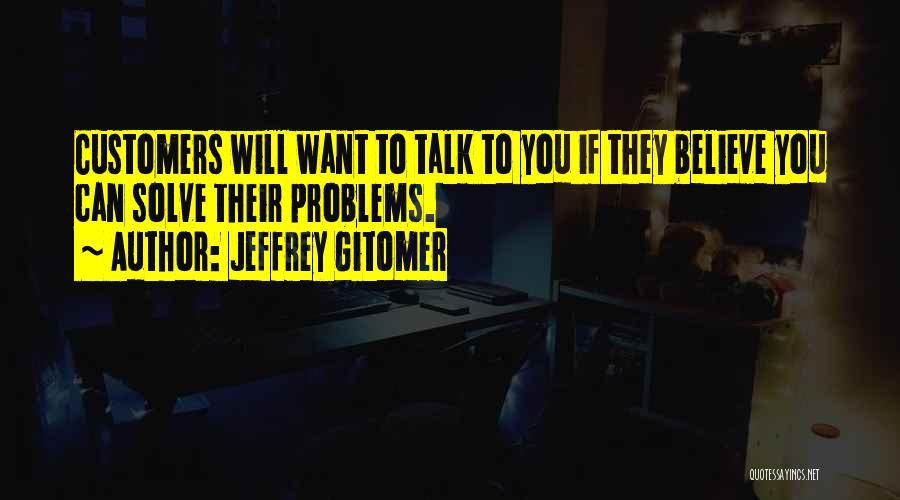 Jeffrey Gitomer Quotes: Customers Will Want To Talk To You If They Believe You Can Solve Their Problems.