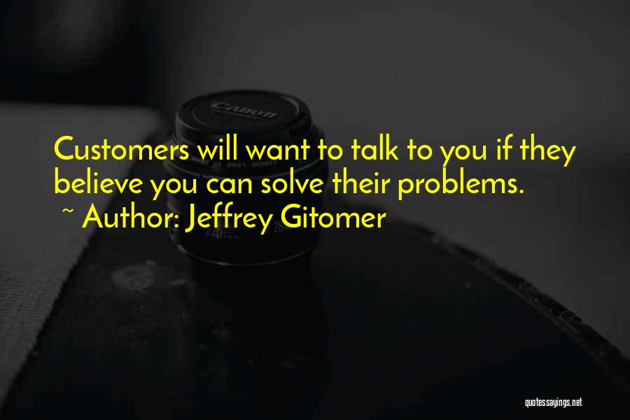 Jeffrey Gitomer Quotes: Customers Will Want To Talk To You If They Believe You Can Solve Their Problems.