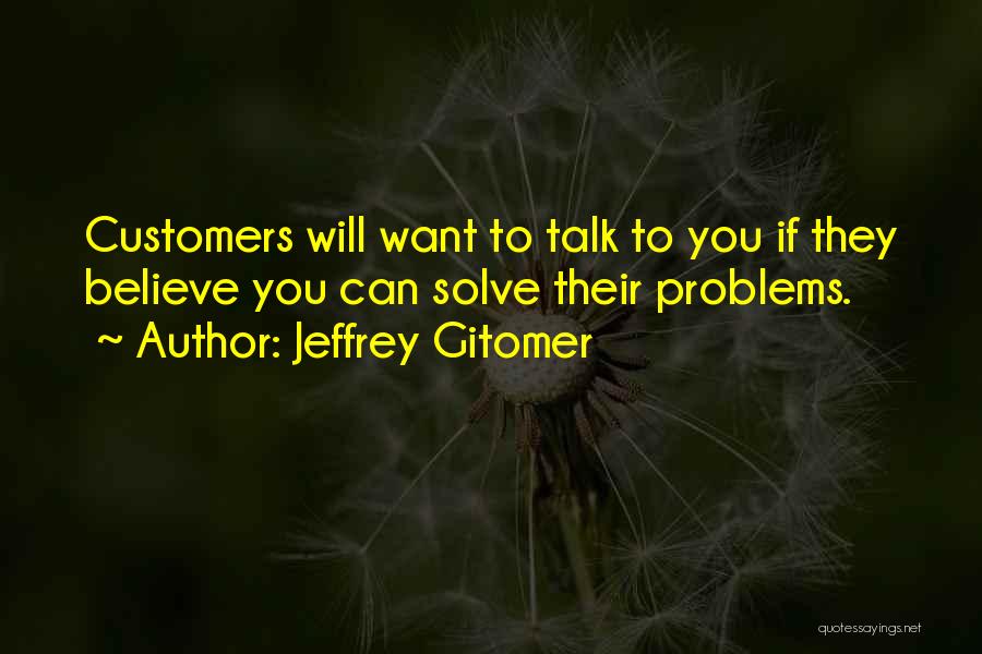 Jeffrey Gitomer Quotes: Customers Will Want To Talk To You If They Believe You Can Solve Their Problems.