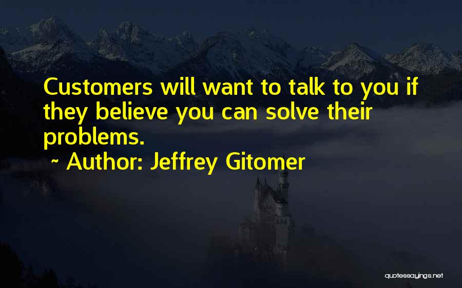 Jeffrey Gitomer Quotes: Customers Will Want To Talk To You If They Believe You Can Solve Their Problems.