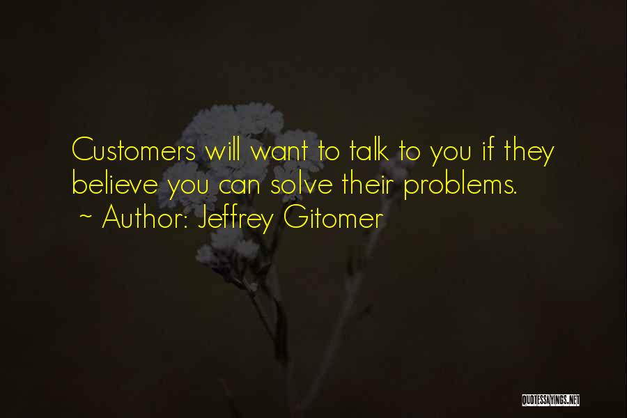 Jeffrey Gitomer Quotes: Customers Will Want To Talk To You If They Believe You Can Solve Their Problems.