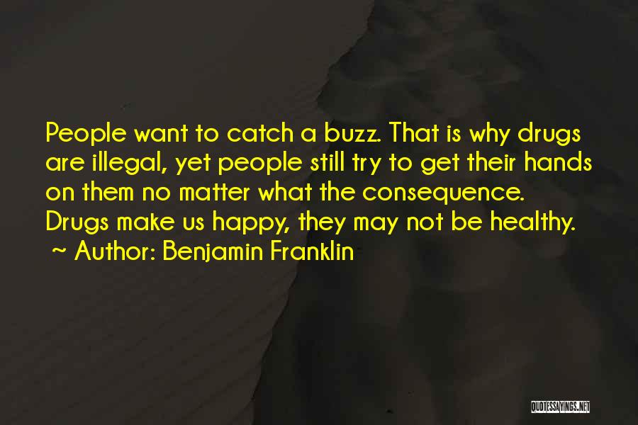 Benjamin Franklin Quotes: People Want To Catch A Buzz. That Is Why Drugs Are Illegal, Yet People Still Try To Get Their Hands