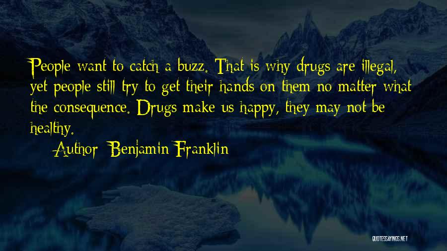 Benjamin Franklin Quotes: People Want To Catch A Buzz. That Is Why Drugs Are Illegal, Yet People Still Try To Get Their Hands