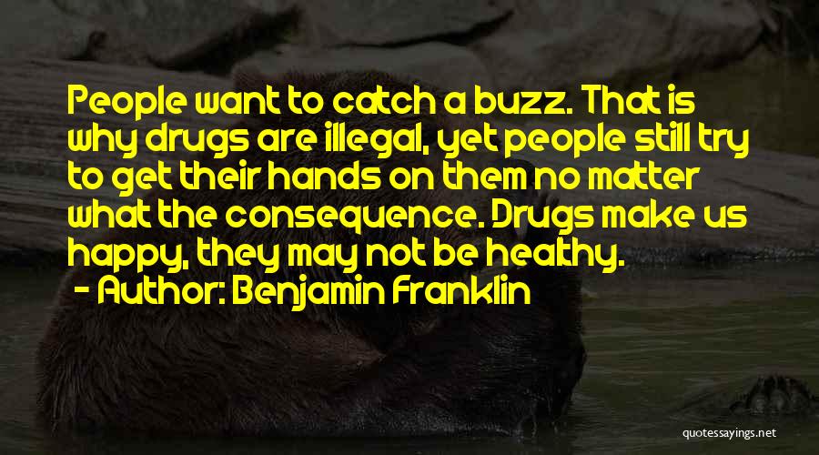 Benjamin Franklin Quotes: People Want To Catch A Buzz. That Is Why Drugs Are Illegal, Yet People Still Try To Get Their Hands