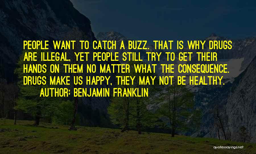 Benjamin Franklin Quotes: People Want To Catch A Buzz. That Is Why Drugs Are Illegal, Yet People Still Try To Get Their Hands