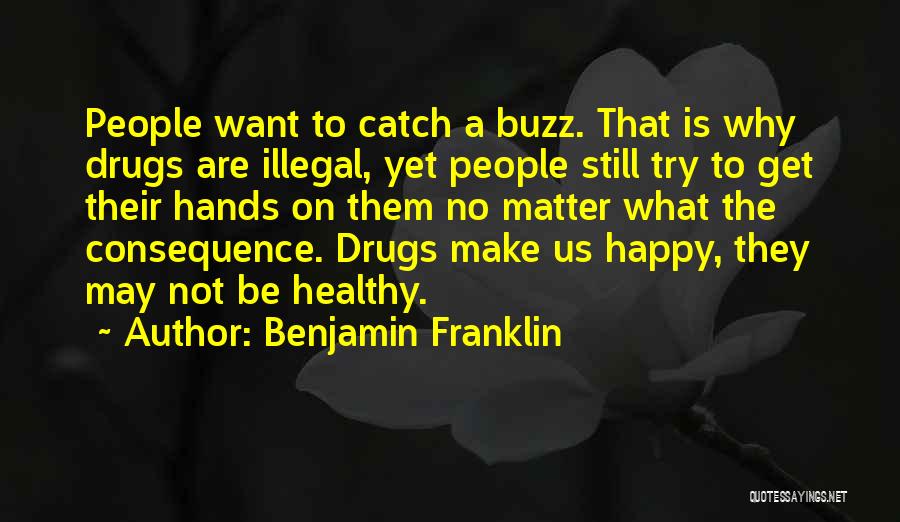 Benjamin Franklin Quotes: People Want To Catch A Buzz. That Is Why Drugs Are Illegal, Yet People Still Try To Get Their Hands