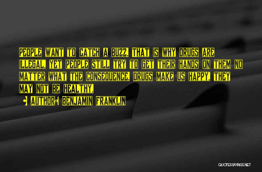 Benjamin Franklin Quotes: People Want To Catch A Buzz. That Is Why Drugs Are Illegal, Yet People Still Try To Get Their Hands