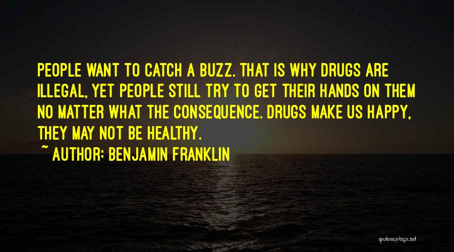 Benjamin Franklin Quotes: People Want To Catch A Buzz. That Is Why Drugs Are Illegal, Yet People Still Try To Get Their Hands