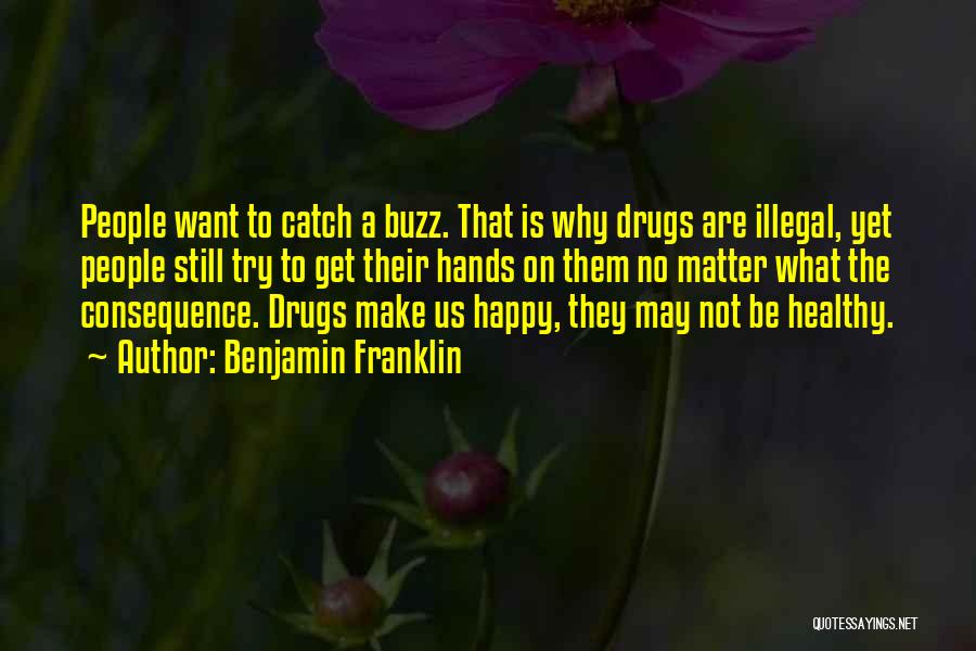 Benjamin Franklin Quotes: People Want To Catch A Buzz. That Is Why Drugs Are Illegal, Yet People Still Try To Get Their Hands