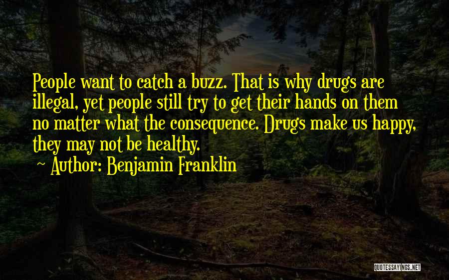 Benjamin Franklin Quotes: People Want To Catch A Buzz. That Is Why Drugs Are Illegal, Yet People Still Try To Get Their Hands