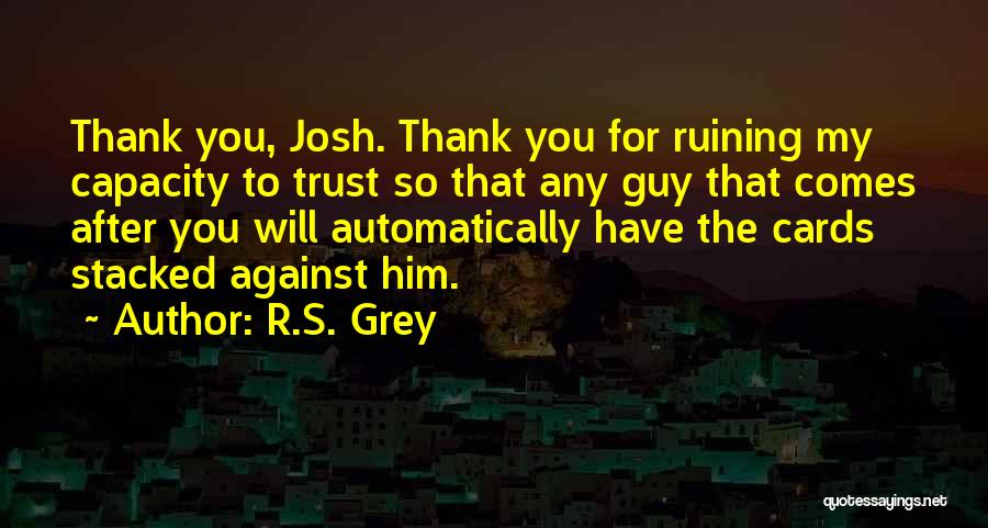 R.S. Grey Quotes: Thank You, Josh. Thank You For Ruining My Capacity To Trust So That Any Guy That Comes After You Will