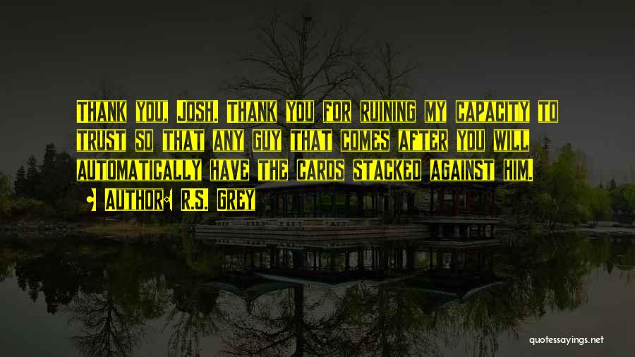 R.S. Grey Quotes: Thank You, Josh. Thank You For Ruining My Capacity To Trust So That Any Guy That Comes After You Will