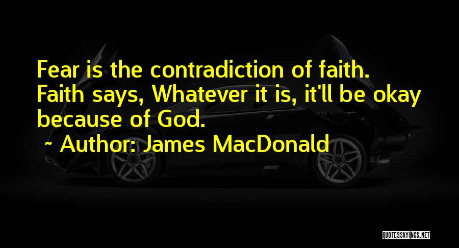 James MacDonald Quotes: Fear Is The Contradiction Of Faith. Faith Says, Whatever It Is, It'll Be Okay Because Of God.