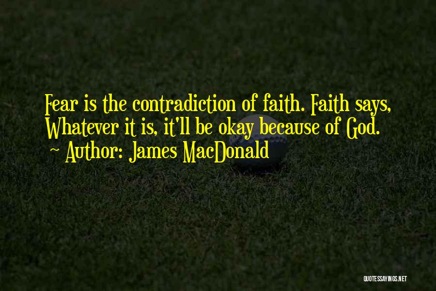 James MacDonald Quotes: Fear Is The Contradiction Of Faith. Faith Says, Whatever It Is, It'll Be Okay Because Of God.