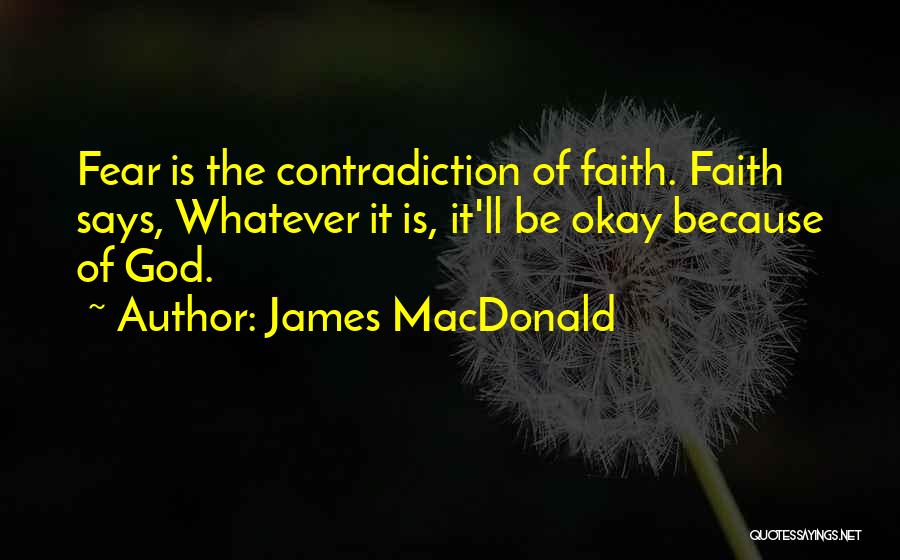 James MacDonald Quotes: Fear Is The Contradiction Of Faith. Faith Says, Whatever It Is, It'll Be Okay Because Of God.