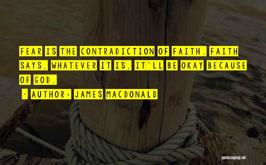 James MacDonald Quotes: Fear Is The Contradiction Of Faith. Faith Says, Whatever It Is, It'll Be Okay Because Of God.