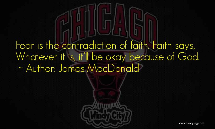 James MacDonald Quotes: Fear Is The Contradiction Of Faith. Faith Says, Whatever It Is, It'll Be Okay Because Of God.