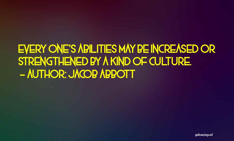Jacob Abbott Quotes: Every One's Abilities May Be Increased Or Strengthened By A Kind Of Culture.