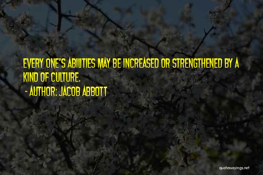 Jacob Abbott Quotes: Every One's Abilities May Be Increased Or Strengthened By A Kind Of Culture.