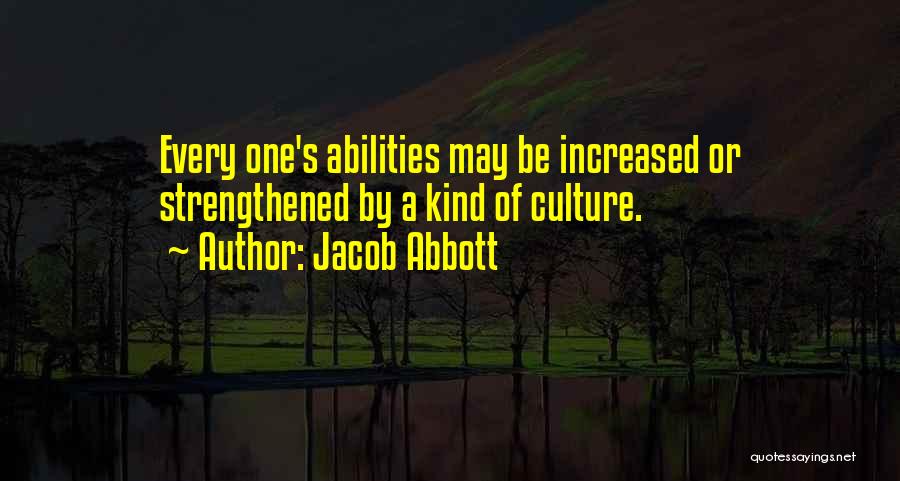 Jacob Abbott Quotes: Every One's Abilities May Be Increased Or Strengthened By A Kind Of Culture.