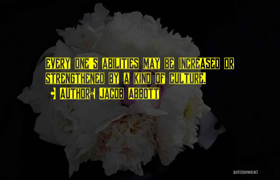 Jacob Abbott Quotes: Every One's Abilities May Be Increased Or Strengthened By A Kind Of Culture.