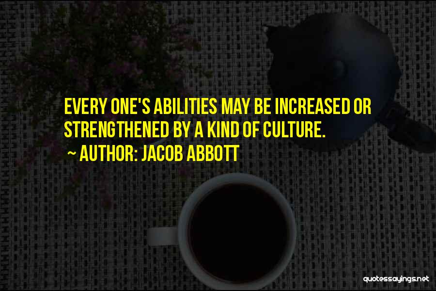 Jacob Abbott Quotes: Every One's Abilities May Be Increased Or Strengthened By A Kind Of Culture.