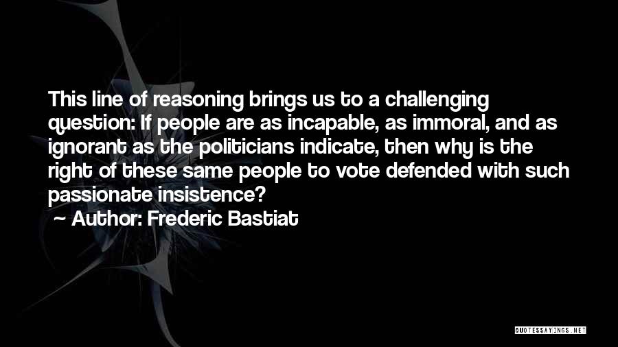 Frederic Bastiat Quotes: This Line Of Reasoning Brings Us To A Challenging Question: If People Are As Incapable, As Immoral, And As Ignorant