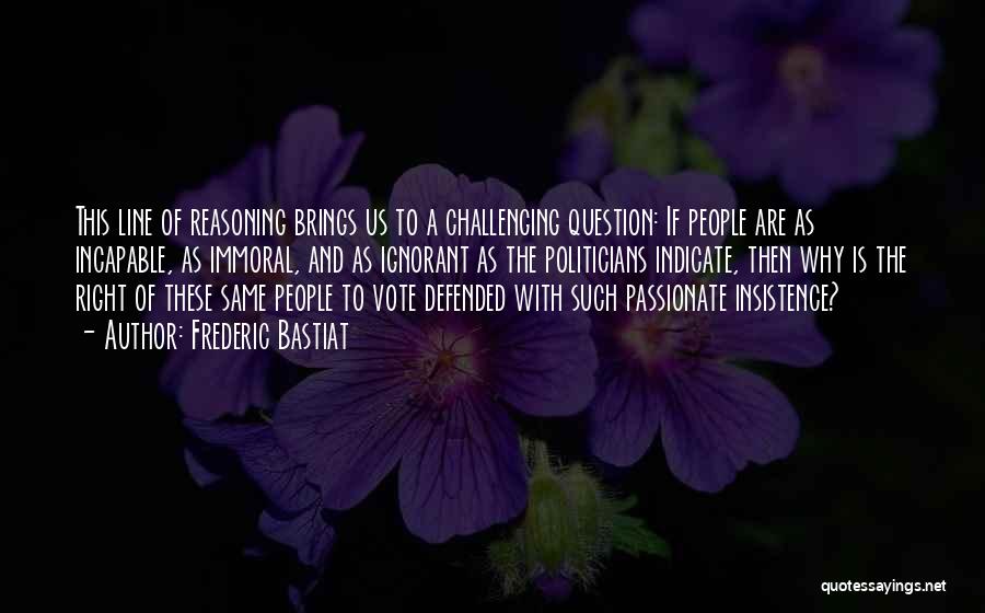 Frederic Bastiat Quotes: This Line Of Reasoning Brings Us To A Challenging Question: If People Are As Incapable, As Immoral, And As Ignorant