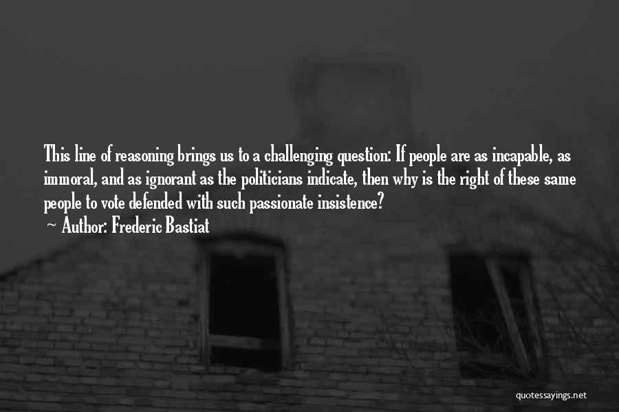 Frederic Bastiat Quotes: This Line Of Reasoning Brings Us To A Challenging Question: If People Are As Incapable, As Immoral, And As Ignorant