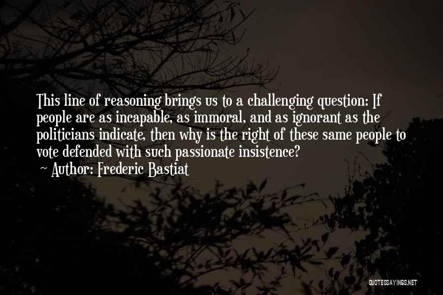Frederic Bastiat Quotes: This Line Of Reasoning Brings Us To A Challenging Question: If People Are As Incapable, As Immoral, And As Ignorant