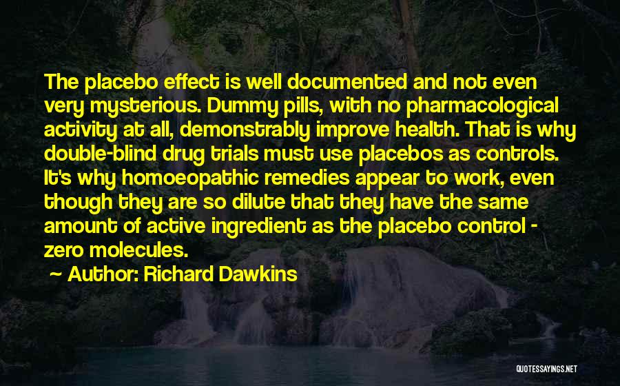 Richard Dawkins Quotes: The Placebo Effect Is Well Documented And Not Even Very Mysterious. Dummy Pills, With No Pharmacological Activity At All, Demonstrably