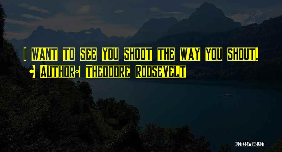 Theodore Roosevelt Quotes: I Want To See You Shoot The Way You Shout.