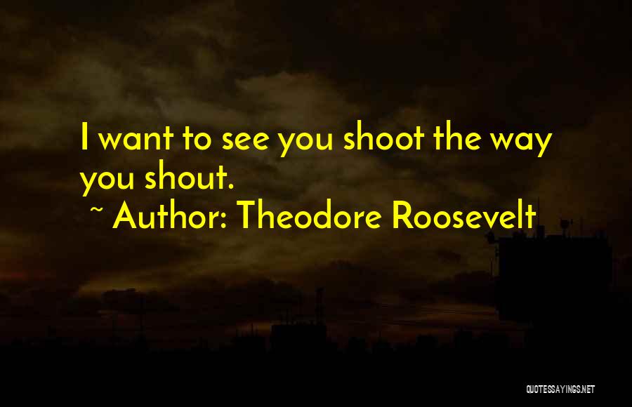 Theodore Roosevelt Quotes: I Want To See You Shoot The Way You Shout.