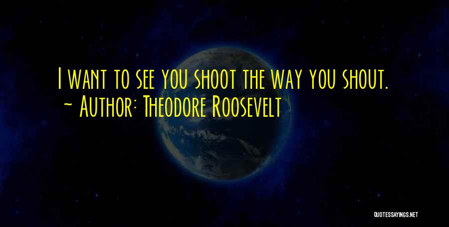 Theodore Roosevelt Quotes: I Want To See You Shoot The Way You Shout.