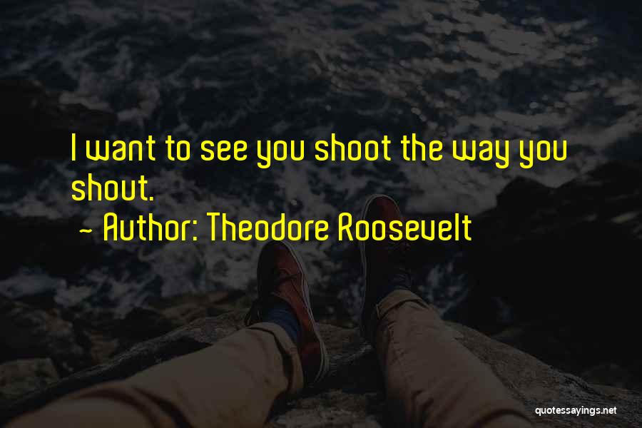 Theodore Roosevelt Quotes: I Want To See You Shoot The Way You Shout.