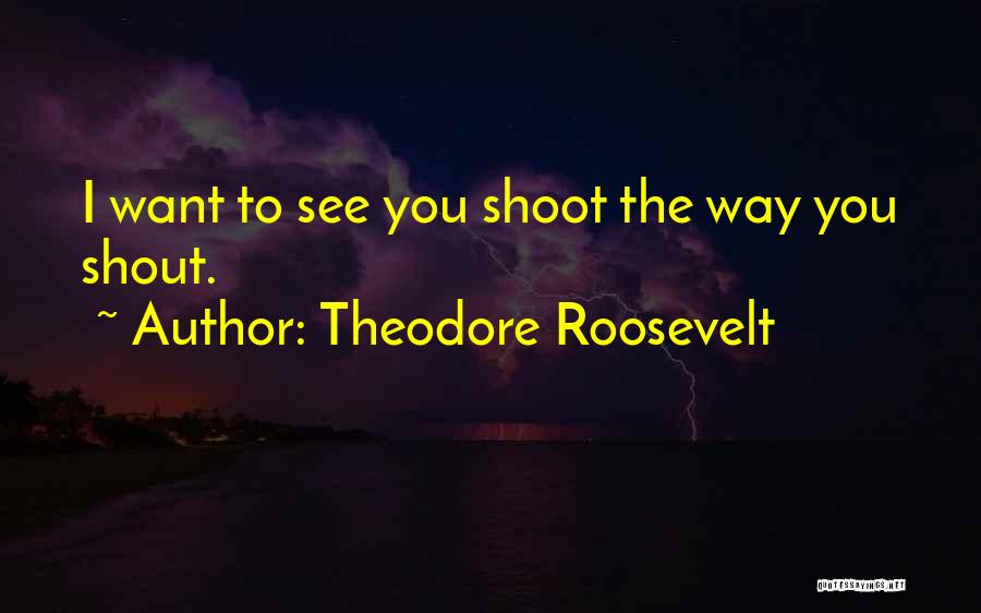 Theodore Roosevelt Quotes: I Want To See You Shoot The Way You Shout.