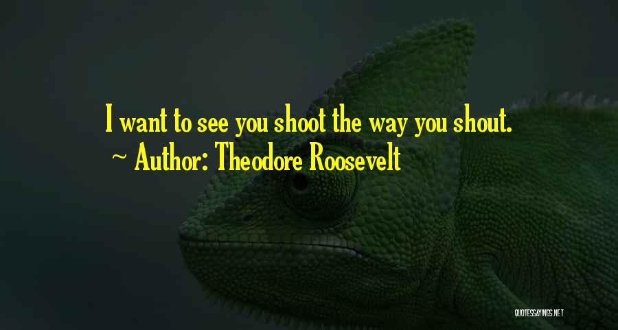 Theodore Roosevelt Quotes: I Want To See You Shoot The Way You Shout.