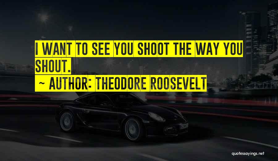 Theodore Roosevelt Quotes: I Want To See You Shoot The Way You Shout.