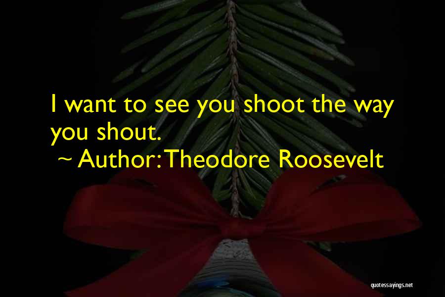 Theodore Roosevelt Quotes: I Want To See You Shoot The Way You Shout.