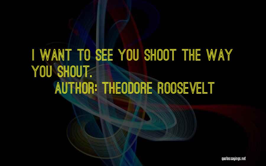 Theodore Roosevelt Quotes: I Want To See You Shoot The Way You Shout.