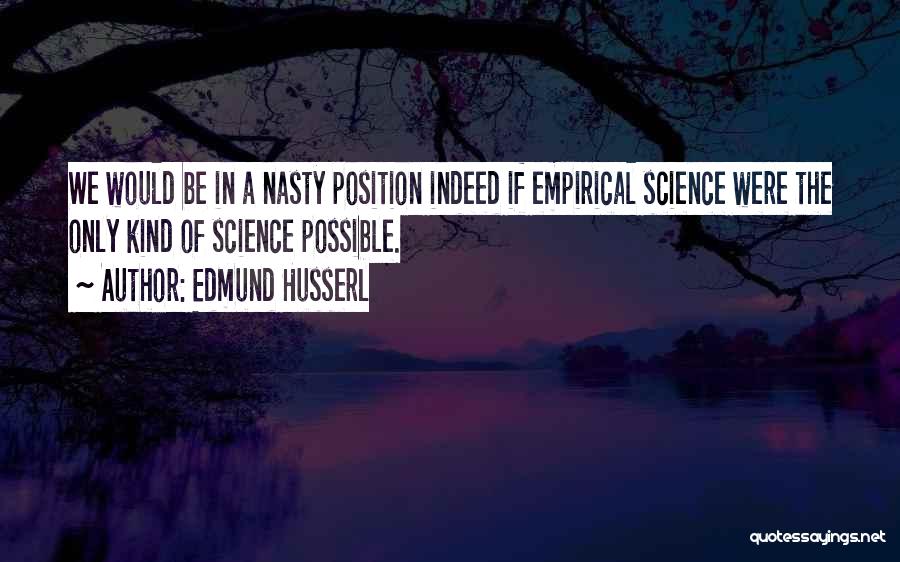 Edmund Husserl Quotes: We Would Be In A Nasty Position Indeed If Empirical Science Were The Only Kind Of Science Possible.