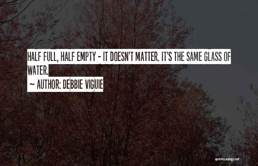 Debbie Viguie Quotes: Half Full, Half Empty - It Doesn't Matter. It's The Same Glass Of Water.