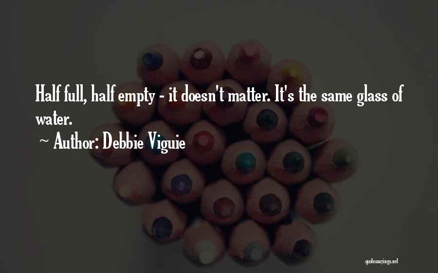 Debbie Viguie Quotes: Half Full, Half Empty - It Doesn't Matter. It's The Same Glass Of Water.