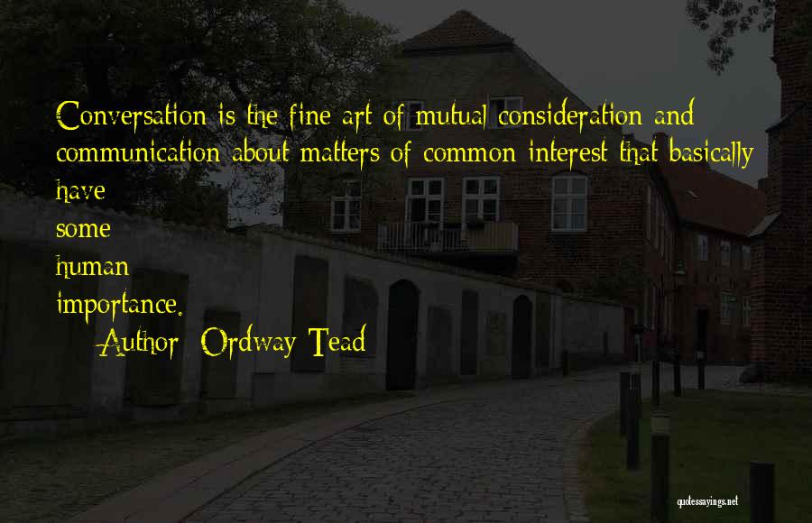 Ordway Tead Quotes: Conversation Is The Fine Art Of Mutual Consideration And Communication About Matters Of Common Interest That Basically Have Some Human