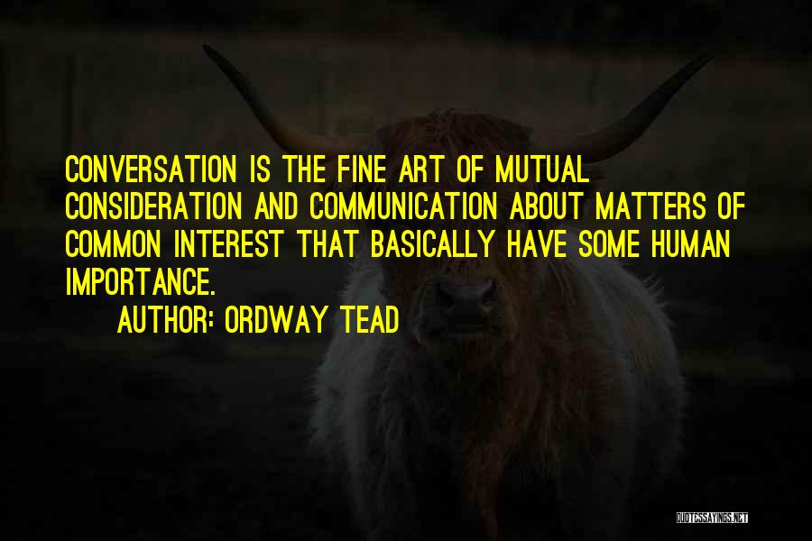 Ordway Tead Quotes: Conversation Is The Fine Art Of Mutual Consideration And Communication About Matters Of Common Interest That Basically Have Some Human