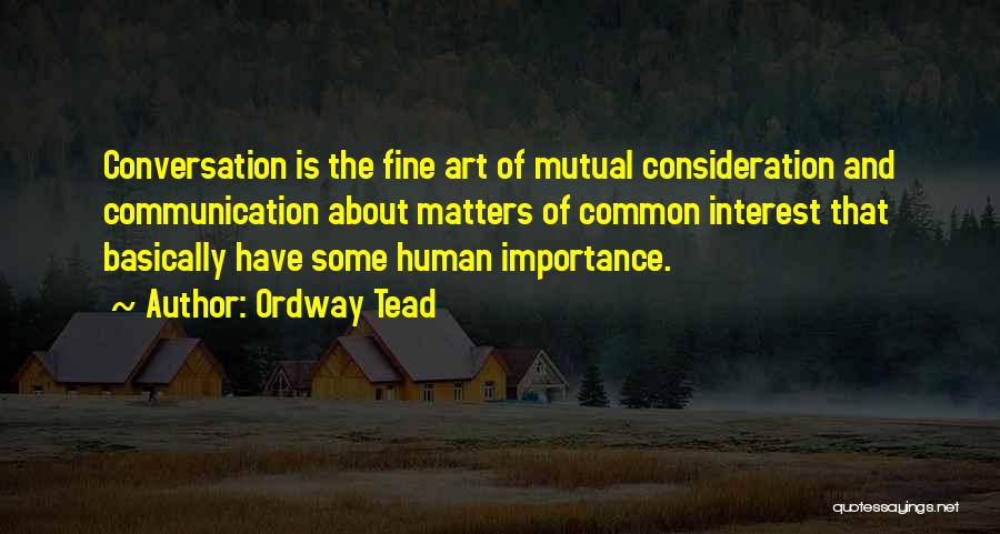 Ordway Tead Quotes: Conversation Is The Fine Art Of Mutual Consideration And Communication About Matters Of Common Interest That Basically Have Some Human